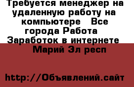 Требуется менеджер на удаленную работу на компьютере - Все города Работа » Заработок в интернете   . Марий Эл респ.